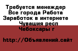 Требуется менеждер - Все города Работа » Заработок в интернете   . Чувашия респ.,Чебоксары г.